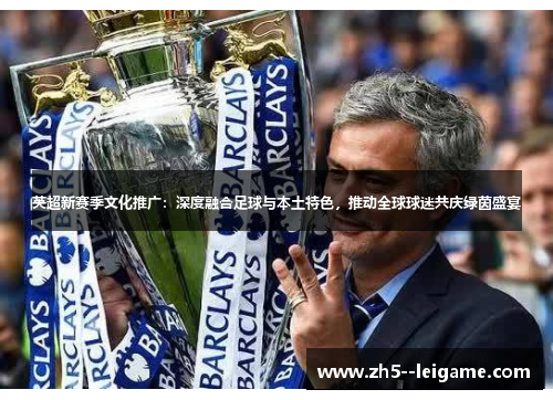 英超新赛季文化推广:深度融合足球与本土特色,推动全球球迷共庆绿茵盛宴 英超新赛季文化推广:深度融合足球与本土特色,推动全球球迷共庆绿茵盛宴