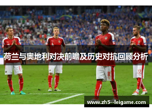 荷兰与奥地利对决前瞻及历史对抗回顾分析 荷兰与奥地利对决前瞻及历史对抗回顾分析