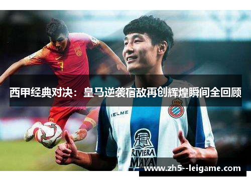 西甲经典对决：皇马逆袭宿敌再创辉煌瞬间全回顾