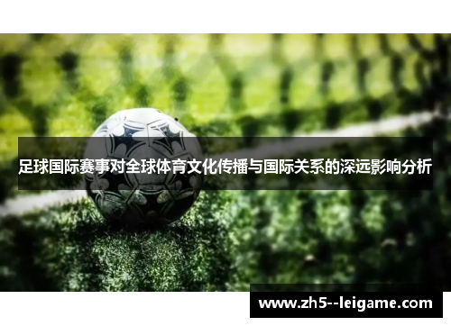 足球国际赛事对全球体育文化传播与国际关系的深远影响分析 足球国际赛事对全球体育文化传播与国际关系的深远影响分析