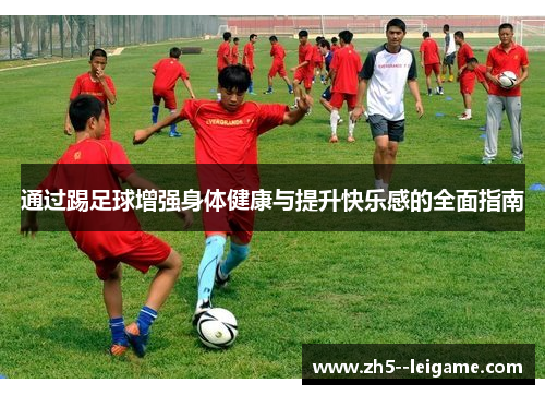 通过踢足球增强身体健康与提升快乐感的全面指南 通过踢足球增强身体健康与提升快乐感的全面指南