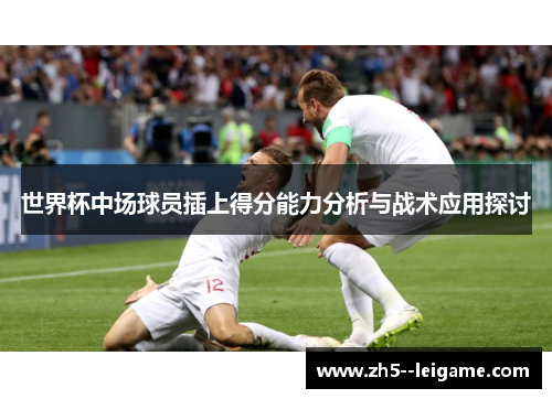 世界杯中场球员插上得分能力分析与战术应用探讨