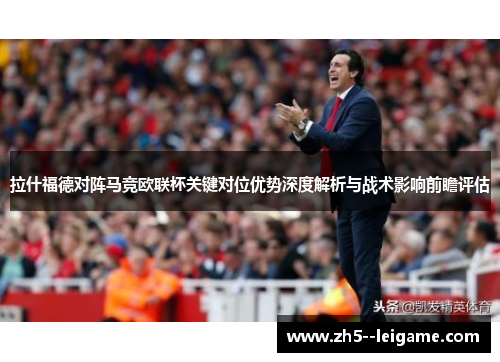 拉什福德对阵马竞欧联杯关键对位优势深度解析与战术影响前瞻评估