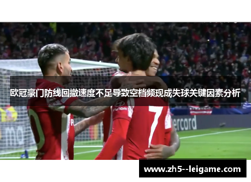 欧冠豪门防线回撤速度不足导致空档频现成失球关键因素分析
