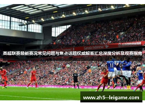 英超联赛最新赛况常见问题与焦点话题权威解答汇总深度分析及观赛指南