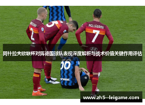 阿什拉夫欧联杯对阵德国球队表现深度解析与战术价值关键作用评估