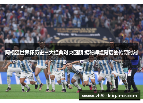 阿根廷世界杯历史三大经典对决回顾 揭秘辉煌背后的传奇时刻