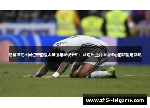 马塞洛在不同位置的战术价值与表现分析：从边后卫到中场核心的转型与影响