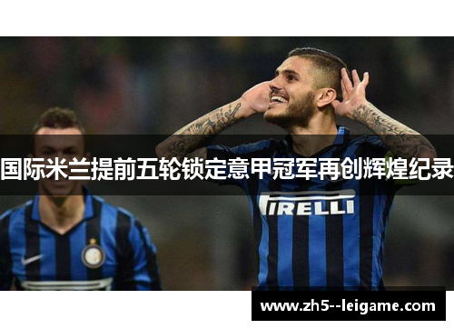 国际米兰提前五轮锁定意甲冠军再创辉煌纪录