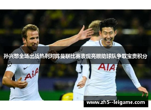 孙兴慜全场出战热刺对阵曼联比赛表现亮眼助球队争取宝贵积分