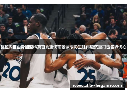 瓦拉内自由身加盟科莫首秀重伤前景蒙阴影生涯再遭沉重打击各界忧心