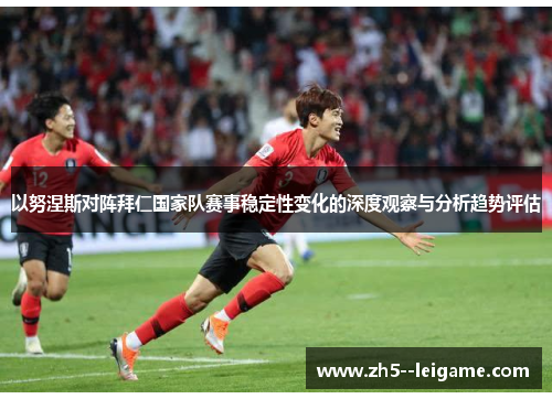 以努涅斯对阵拜仁国家队赛事稳定性变化的深度观察与分析趋势评估 以努涅斯对阵拜仁国家队赛事稳定性变化的深度观察与分析趋势评估