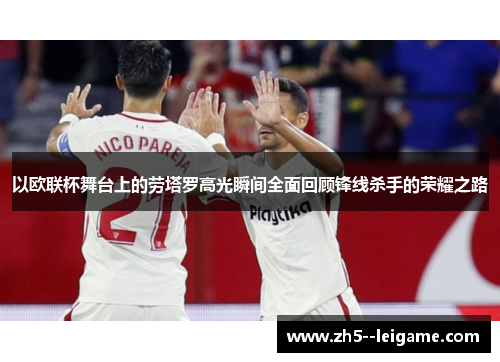 以欧联杯舞台上的劳塔罗高光瞬间全面回顾锋线杀手的荣耀之路