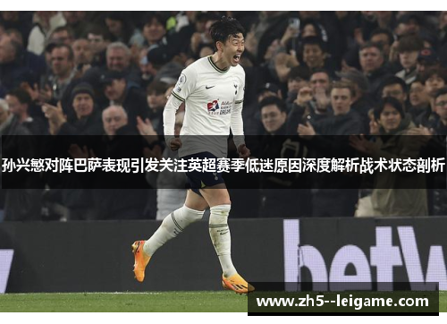 孙兴慜对阵巴萨表现引发关注英超赛季低迷原因深度解析战术状态剖析 孙兴慜对阵巴萨表现引发关注英超赛季低迷原因深度解析战术状态剖析