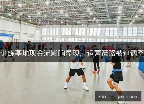 训练基地现金流影响显现,运营策略被迫调整 训练基地现金流影响显现,运营策略被迫调整